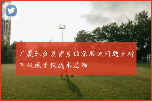 广厦队分差背后的深层次问题分析不仅限于技战术层面