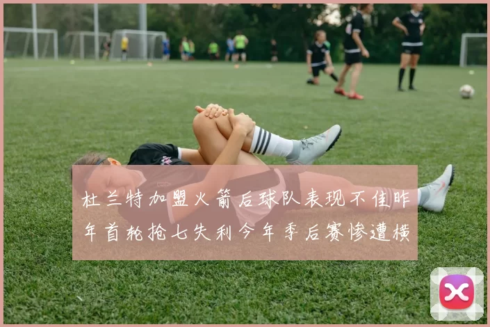 杜兰特加盟火箭后球队表现不佳昨年首轮抢七失利今年季后赛惨遭横扫