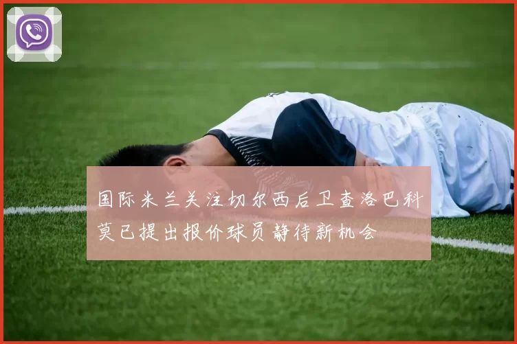 国际米兰关注切尔西后卫查洛巴科莫已提出报价球员静待新机会
