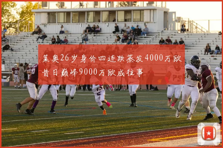 莱奥26岁身价四连跌蒸发4000万欧昔日巅峰9000万欧成往事