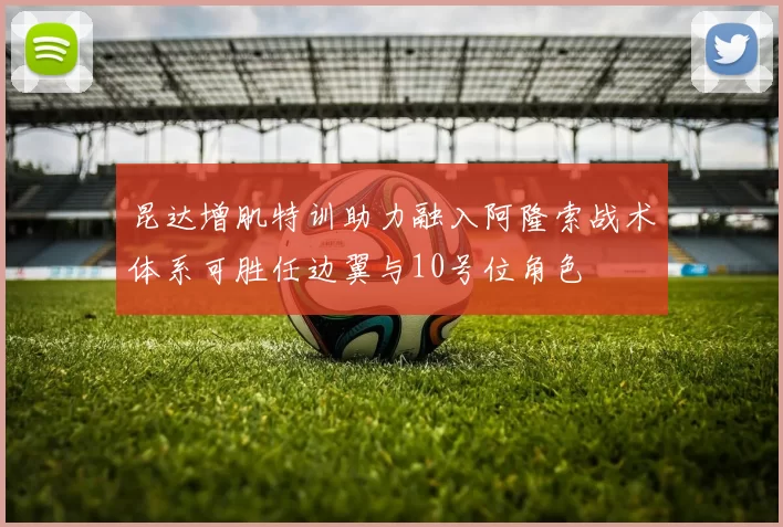 昆达增肌特训助力融入阿隆索战术体系可胜任边翼与10号位角色