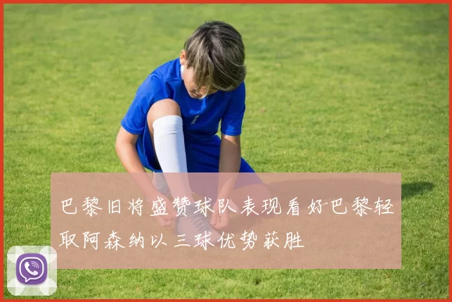 巴黎旧将盛赞球队表现看好巴黎轻取阿森纳以三球优势获胜