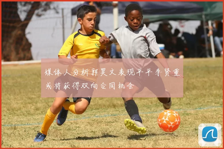 媒体人分析郭昊文表现平平李贤重或将获得双向合同机会
