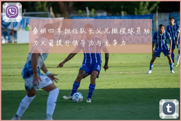 桑顿四年担任队长父兄橄榄球员助力火箭提升领导力与竞争力