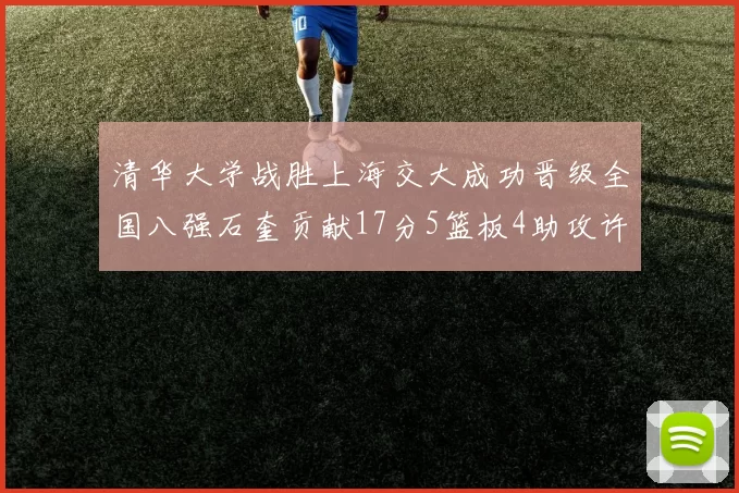 清华大学战胜上海交大成功晋级全国八强石奎贡献17分5篮板4助攻许熙桐斩获16分7篮板