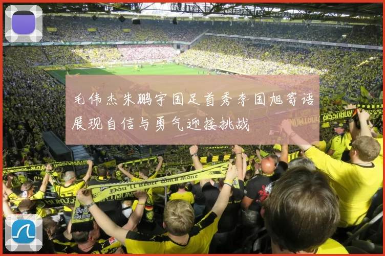 毛伟杰朱鹏宇国足首秀李国旭寄语展现自信与勇气迎接挑战