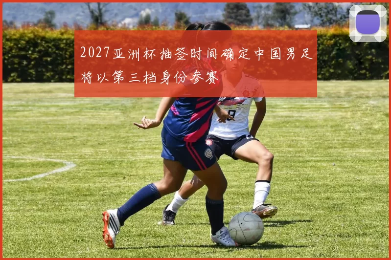 2027亚洲杯抽签时间确定中国男足将以第三档身份参赛