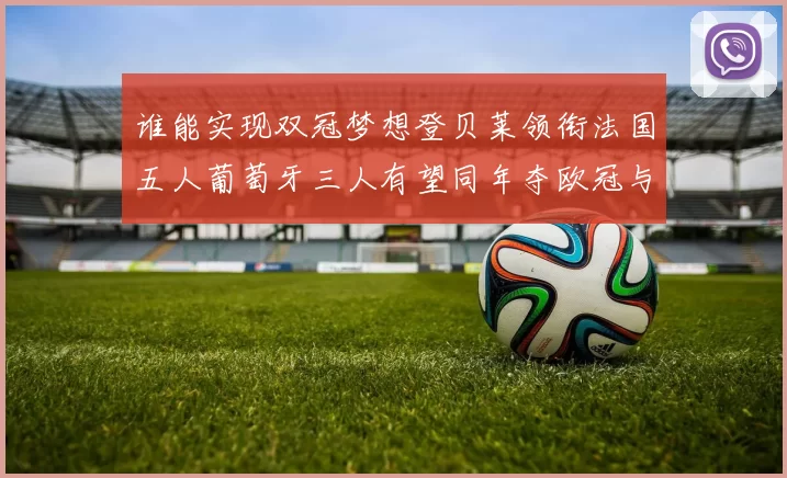 谁能实现双冠梦想登贝莱领衔法国五人葡萄牙三人有望同年夺欧冠与世界杯