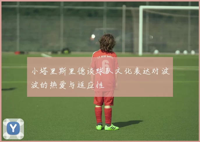 小塔里斯里德谈球队文化表达对波波的热爱与适应性