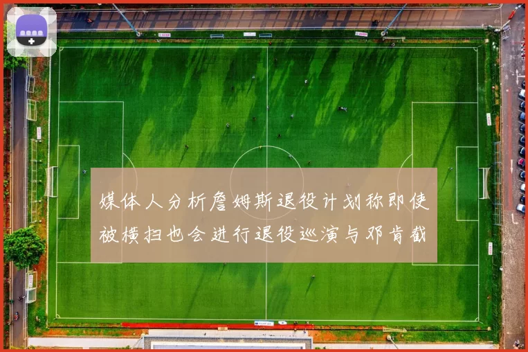 媒体人分析詹姆斯退役计划称即使被横扫也会进行退役巡演与邓肯截然不同