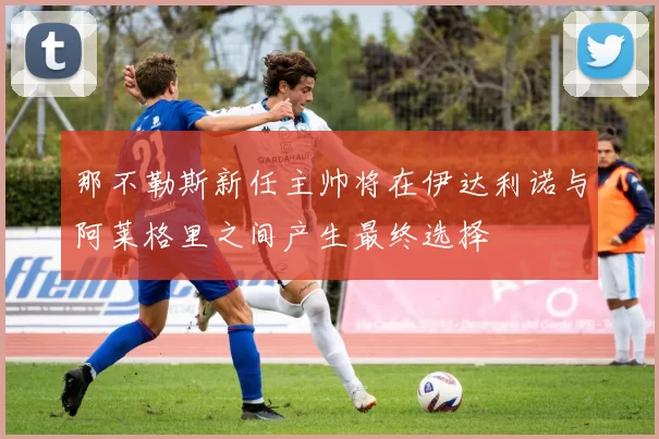 那不勒斯新任主帅将在伊达利诺与阿莱格里之间产生最终选择